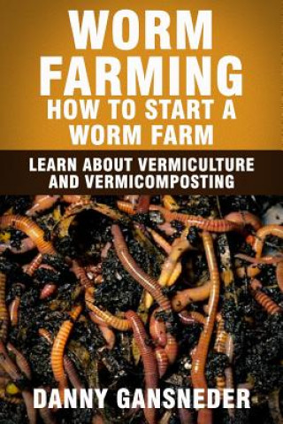 Könyv Worm Farming: How to Start a Worm Farm: Learn About Vermiculture and Vermicomposting Danny Gansneder