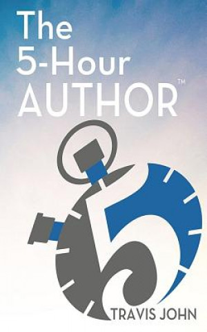 Kniha The 5-Hour Author: How to Author a Client-Getting Book in Just 5 Hours... Travis John