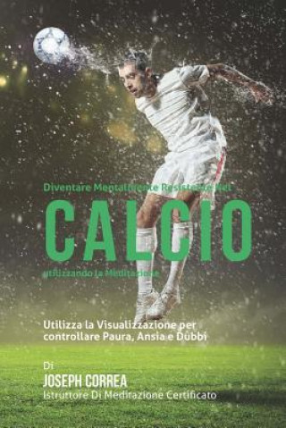 Książka Diventare mentalmente resistente nel Calcio utilizzando la meditazione: Raggiungi il tuo potenziale controllando i tuoi pensieri interiori Correa (Istruttore Di Meditazione Certif