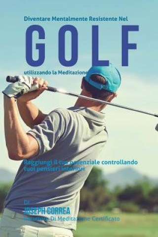 Könyv Diventare mentalmente resistente nel Golf utilizzando la meditazione: Raggiungi il tuo potenziale controllando i tuoi pensieri interiori Correa (Istruttore Di Meditazione Certif