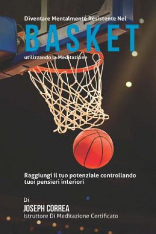 Carte Diventare mentalmente resistente nel Basket utilizzando la meditazione: Raggiungi il tuo potenziale controllando i tuoi pensieri interiori Correa (Istruttore Di Meditazione Certif