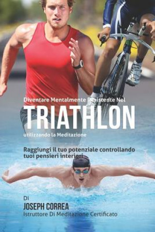 Книга Diventare mentalmente resistente nel Triathlon utilizzando la meditazione: Raggiungi il tuo potenziale controllando i tuoi pensieri interiori Correa (Istruttore Di Meditazione Certif