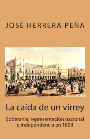 Carte La caída de un virrey: Soberanía, representación nacional e independencia en 1808 Jose Herrera Pena