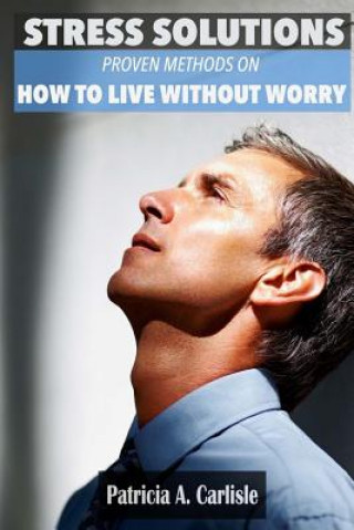 Book Stress Solutions: Proven methods on how to live without worry Patricia a Carlisle