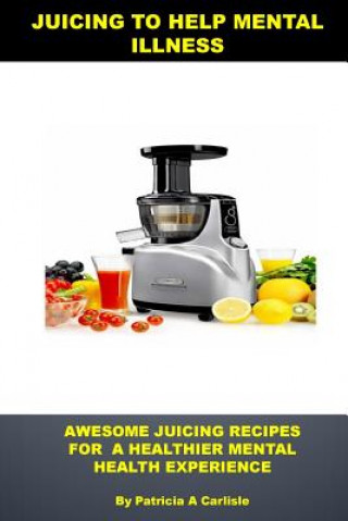 Книга Juicing to help mental illness: Awesome juicing recipes for a healthier mental health Patricia a Carlisle