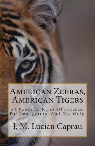 Carte American Zebras, American Tigers: 21 Powerful Rules Of Success. For Immigrants, And Not Only. I M Lucian Caprau