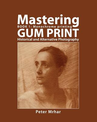 Könyv Mastering Gum Print - Book 1: Monochrome Printing: Historical and Alternative Photography Peter Mrhar