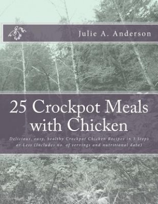 Knjiga 25 Crockpot Meals with Chicken: Delicious, easy, healthy Crockpot Chicken Recipes in 3 Steps or Less (Includes no. of servings and nutritional data) Julie A Anderson