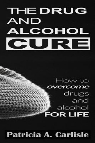 Книга The drug and alcohol cure: How to overcome drugs and alcohol for life Patricia a Carlisle