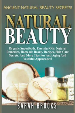 Книга Natural Beauty - Sarah Brooks: Ancient Natural Beauty Secrets! Organic Superfoods, Essential Oils, Natural Remedies, Homemade Beauty Recipes, Skin Ca Sarah Brooks