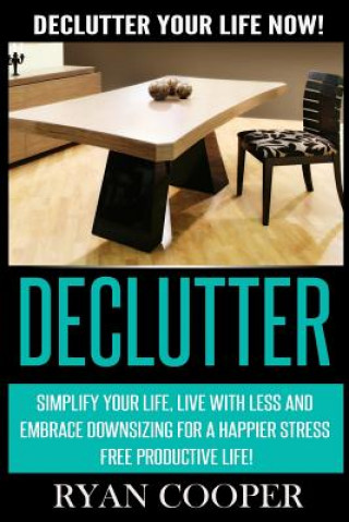 Kniha Declutter: Declutter Your Life NOW! Simplify Your Life, Live With Less And Embrace Downsizing For A Happier Stress Free Productiv Ryan Cooper