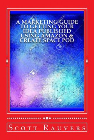 Kniha A Marketing Guide to Getting Your Idea Published using Amazon & Create Space POD: Get your book published and listed on Amazon in less than 30 days MR Scott Rauvers
