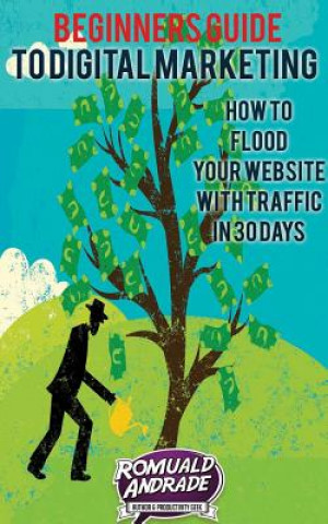 Kniha Beginners Guide to Digital Marketing: How To Flood Your Website With Traffic in 30 days Romuald Andrade