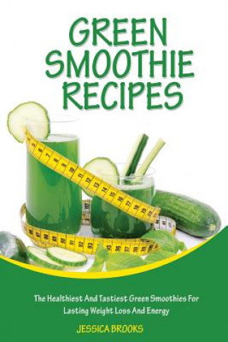 Kniha Green Smoothie Recipes: The Healthiest And Tastiest Green Smoothies For Lasting Weight Loss And Energy Jessica Brooks