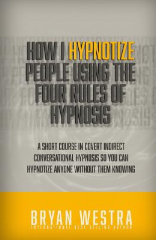 Knjiga How I Hypnotize People Using The Four Rules Of Hypnosis: A Short Course In Covert Indirect Conversational Hypnosis So You Can Hypnotize Anyone Without Bryan Westra