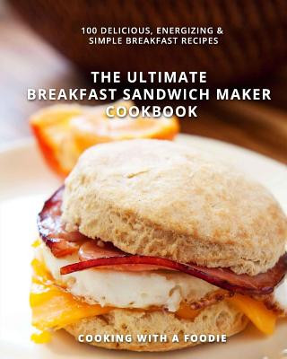 Carte The Ultimate Breakfast Sandwich Maker Cookbook: 100 Delicious, Energizing and Simple Breakfast Recipes Cooking with a Foodie