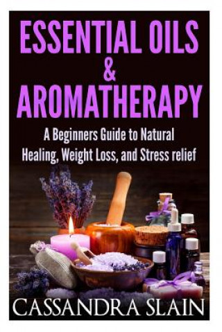 Könyv Essential Oils & Aromatherapy: Beginners Guide to Natural Healing, Weight Loss, and Stress Relief; Longevity, Vitality & Recipes Cassandra Slain