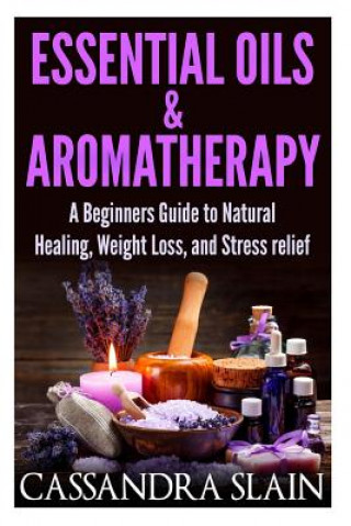 Kniha Essential Oils & Aromatherapy: Beginners Guide to Natural Healing, Weight Loss, and Stress Relief; Longevity, Vitality & Recipes Cassandra Slain