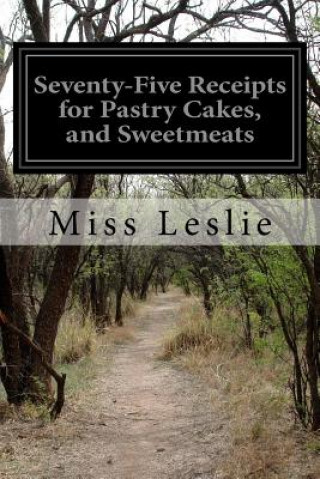 Carte Seventy-Five Receipts for Pastry Cakes, and Sweetmeats Miss Leslie