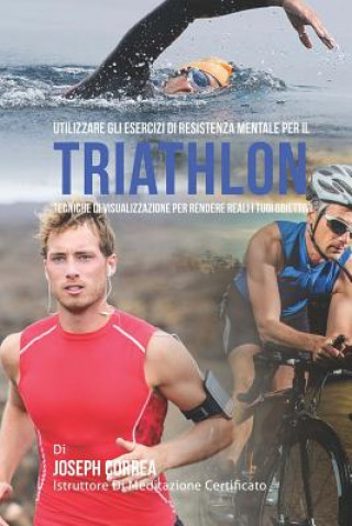 Knjiga Utilizzare gli esercizi di resistenza mentale per il Triathlon: Tecniche di visualizzazione per rendere reali i tuoi obiettivi Correa (Istruttore Di Meditazione Certif