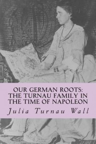 Kniha Our German Roots: The Turnau Family in the Time of Napoleon: A Memoir Julia Turnau Wall