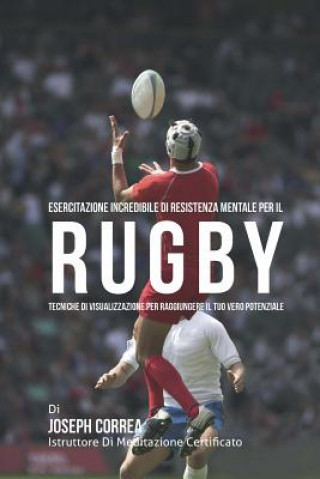 Книга Esercitazione incredibile di Resistenza Mentale per il Rugby: Tecniche di Visualizzazione per raggiungere il tuo vero potenziale Correa (Istruttore Di Meditazione Certif