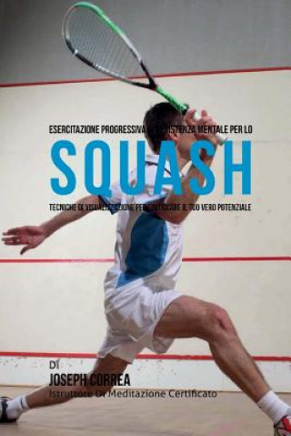 Kniha Esercitazione progressiva di Resistenza Mentale per lo Squash: Tecniche di Visualizzazione per sbloccare il tuo vero potenziale Correa (Istruttore Di Meditazione Certif
