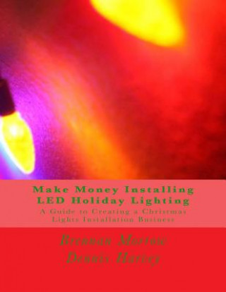 Carte Make Money Installing LED Holiday Lighting: A Guide to Creating a Christmas Lights Installation Business Brennan R Morrow