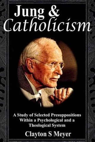 Kniha Jung and Catholicism: A Study of Selected Presuppositions Within a Psychological and a Theological System Clayton S Meyer