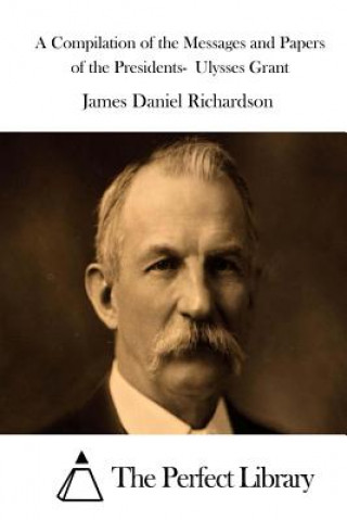 Kniha A Compilation of the Messages and Papers of the Presidents- Ulysses Grant James Daniel Richardson
