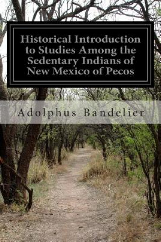 Książka Historical Introduction to Studies Among the Sedentary Indians of New Mexico of Pecos Adolphus Bandelier