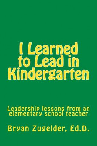 Carte I Learned to Lead in Kindergarten: Leadership lessons from an elementary school teacher Bryan S Zugelder Ed D