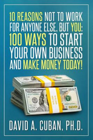 Kniha Ten Reasons NOT to Work for Anyone Else, But YOU: : One-Hundred Ways to Start Your Own Business and Make Money Today. David a Cuban Phd