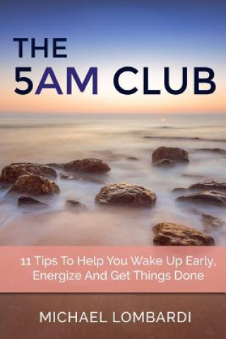 Kniha The 5 AM Club: 11 Tips To Help You Wake Up Early, Energize And Get Things Done Michael Lombardi