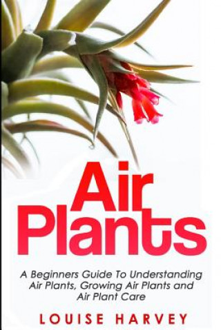 Книга Air Plants: A Beginners Guide To Understanding Air Plants, Growing Air Plants and Air Plant Care (Booklet) Louise Harvey