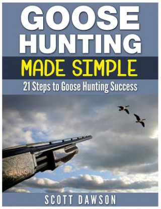 Carte Goose Hunting Made Simple: 21 Steps to Goose Hunting Success Scott Dawson