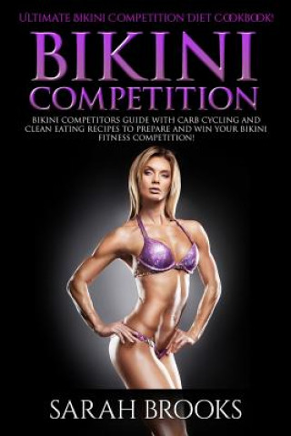 Kniha Bikini Competition - Sarah Brooks: Ultimate Bikini Competition Diet Cookbook! Bikini Competitors Guide With Carb Cycling And Clean Eating Recipes To P Sarah Brooks