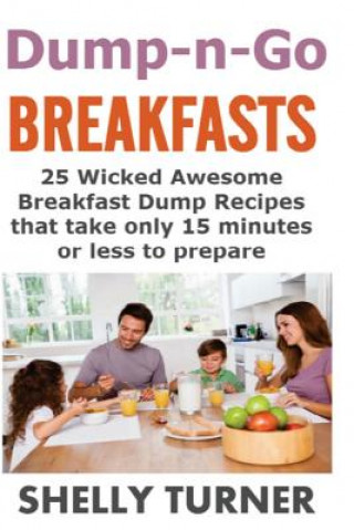 Kniha Dump-n-Go Breakfasts: 25 Wicked Awesome Breakfast Dump Recipes that take only 15 minutes or less to prepare Shelly Turner