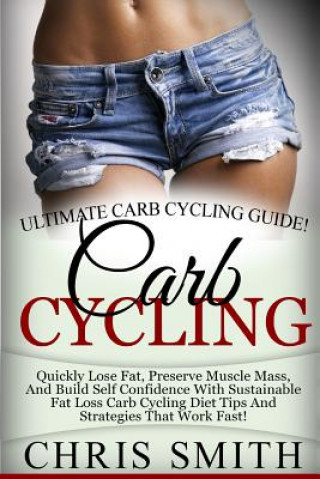 Carte Carb Cycling - Chris Smith: Ultimate Carb Cycling Guide! Quickly Lose Fat, Preserve Muscle Mass, And Build Self Confidence With Sustainable Fat Lo Chris Smith