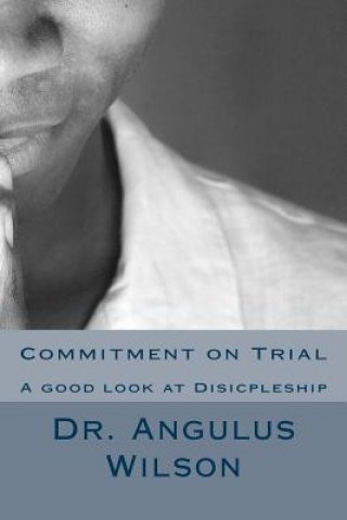 Kniha Commitment on Trial: A good look at Disicpleship Dr Angulus D Wilson Phd