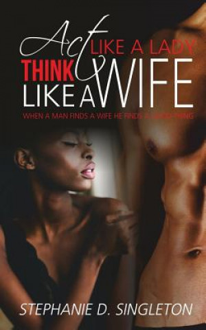 Carte Act Like A Lady Think Like A Wife: When a man finds a wife he finds a good thing Stephanie D Singleton