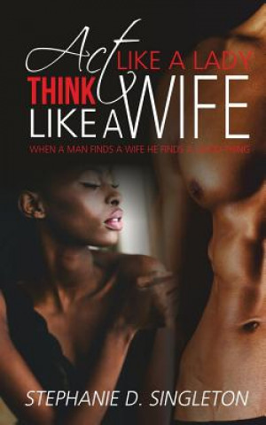 Kniha Act Like A Lady Think Like A Wife: When a man finds a wife he finds a good thing Stephanie D Singleton