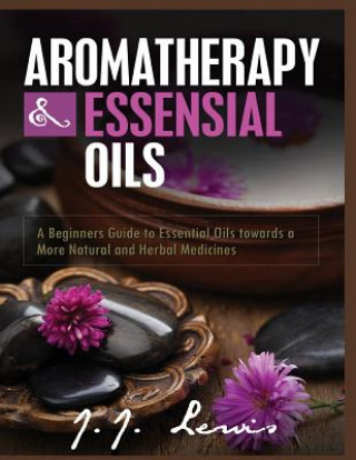 Carte Aromatherapy and Essential Oils: A Beginners Guide to Essential Oils towards a More Natural and Herbal Medicines J J Lewis