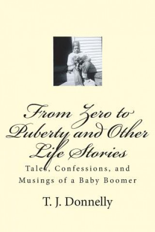 Knjiga From Zero to Puberty and Other Life Stories: Tales, Confessions, and Musings of a Baby Boomer T J Donnelly