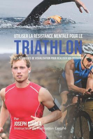 Könyv Utiliser la Resistance Mentale pour le Triathlon: Les Techniques de Visualisation pour Realiser vos Objectifs Correa (Instructeur Certifie De Meditati
