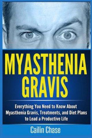 Könyv Myasthenia Gravis: Everything You Need to Know About Myasthenia Gravis, Treatments, and Diet Plans to Lead a Productive Life Cailin Chase