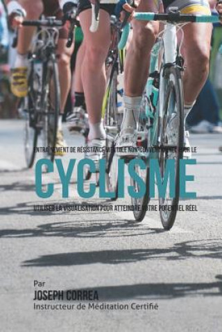 Könyv Entrainement de Resistance Mentale Non-Conventionnel pour le Cyclisme: Utiliser la Visualisation pour Atteindre Votre Potentiel Reel Correa (Instructeur Certifie De Meditati