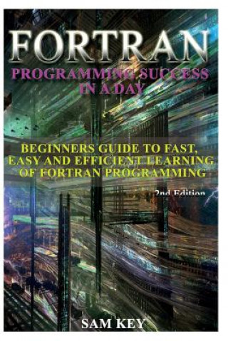Carte FORTRAN Programming Success in a Day: Beginners Guide to Fast, Easy and Efficient Learning of FORTRAN Programming Sam Key
