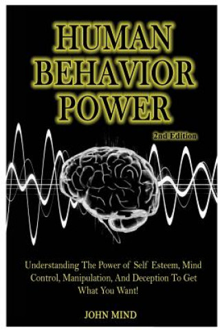 Könyv Human Behavior Power!: Understanding the Power of Self Esteem, Mind Control, Manipulation, and Deception to Get What You Want! John Mind