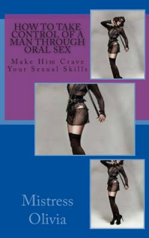 Carte How to Take Control of a Man through Oral Sex: Make Him Crave Your Sexual Skills Mistress Olivia